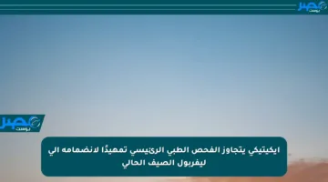 إيكيتيكي يتجاوز الفحص الطبي الرئيسي تمهيدًا لانضمامه إلى ليفربول الصيف الحالي